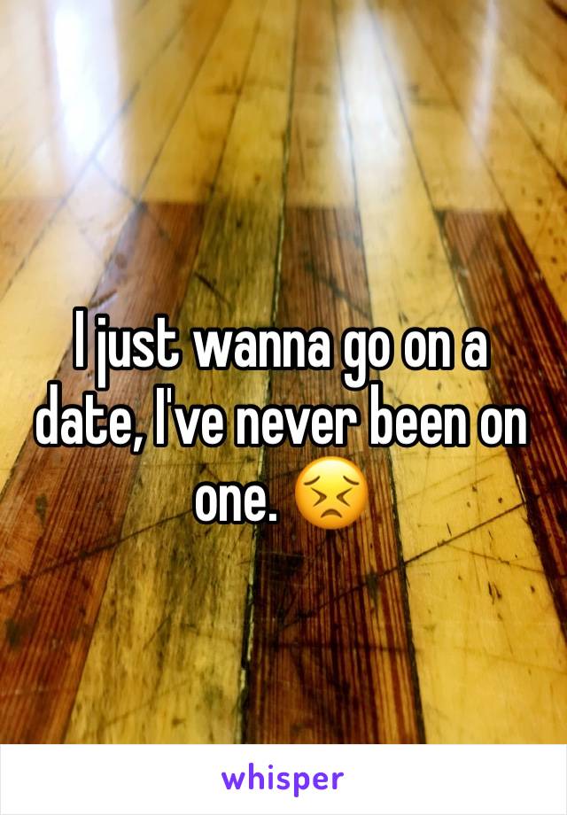 I just wanna go on a date, I've never been on one. 😣