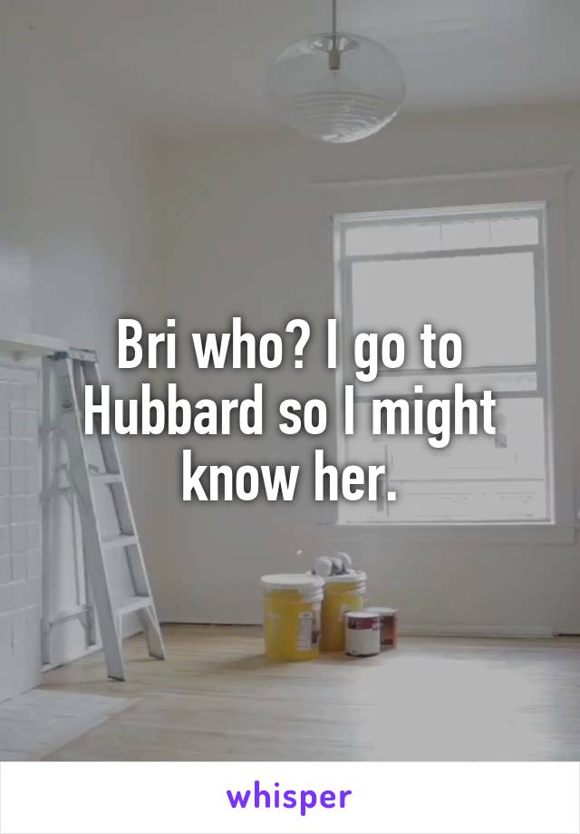 Bri who? I go to Hubbard so I might know her.