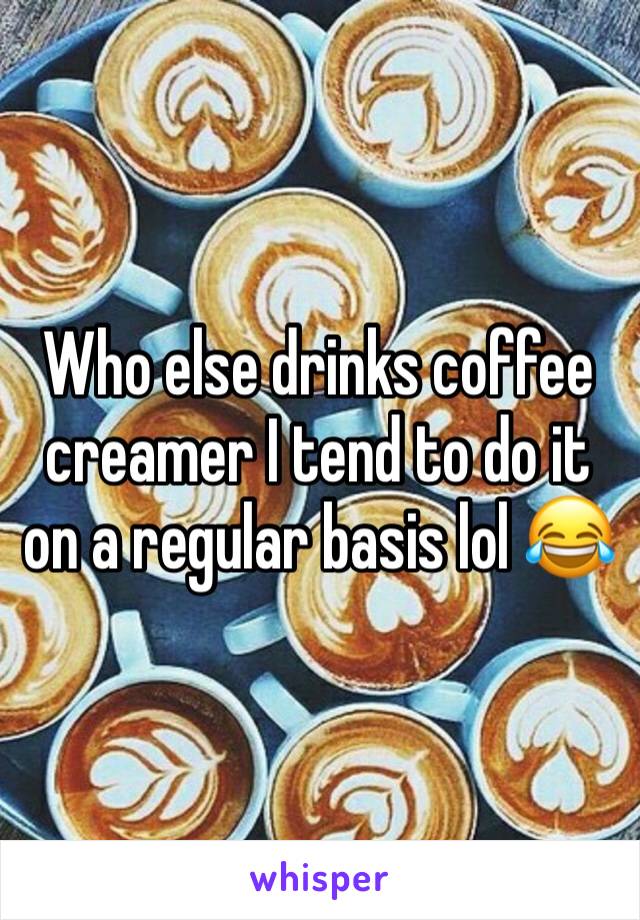 Who else drinks coffee creamer I tend to do it on a regular basis lol 😂 