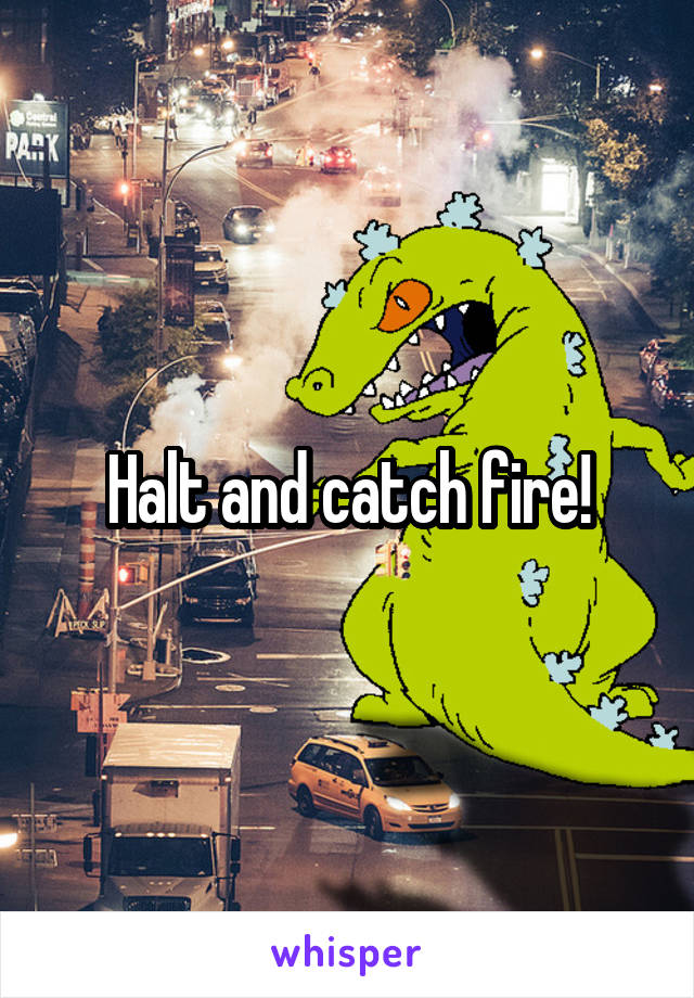 Halt and catch fire!