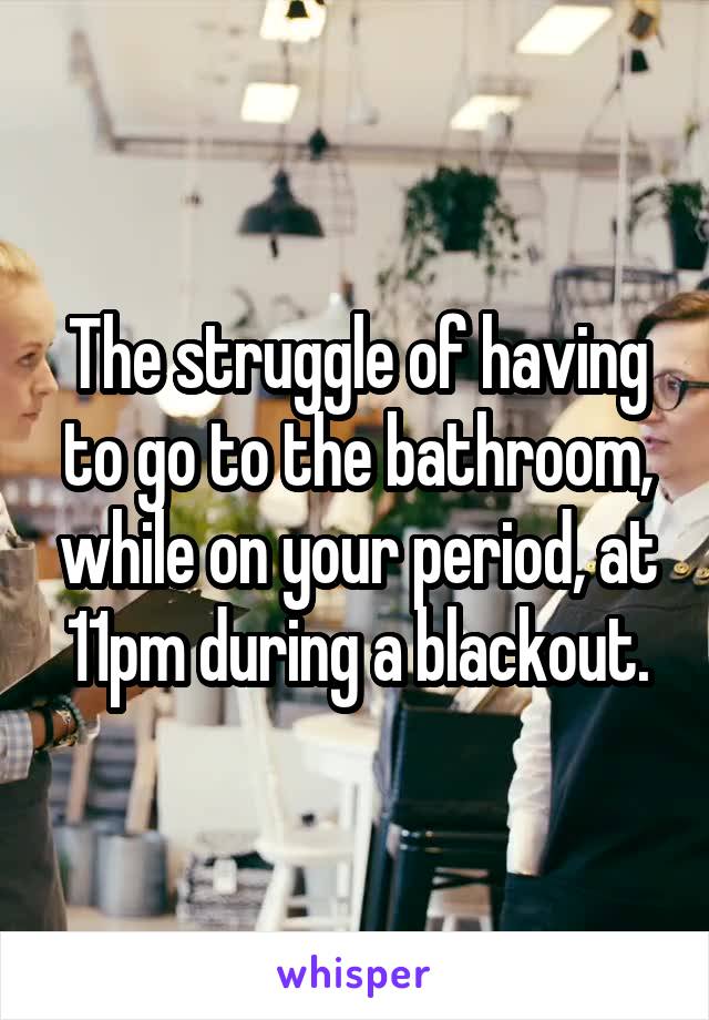 The struggle of having to go to the bathroom, while on your period, at 11pm during a blackout.