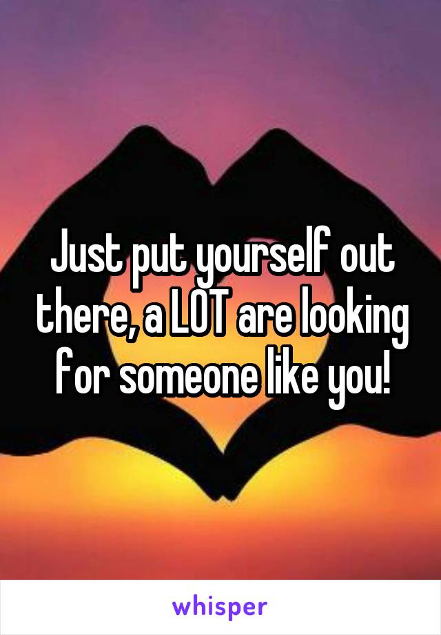 Just put yourself out there, a LOT are looking for someone like you!