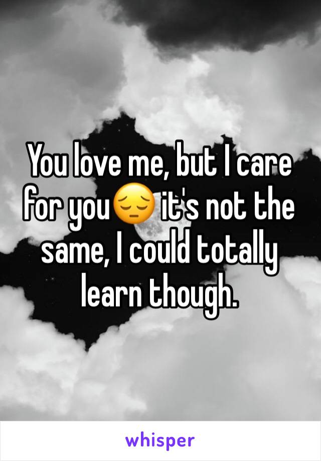 You love me, but I care for you😔 it's not the same, I could totally learn though.