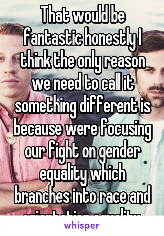 That would be fantastic honestly I think the only reason we need to call it something different is because were focusing our fight on gender equality which branches into race and orientation equality 