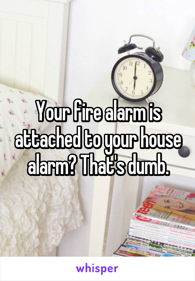 Your fire alarm is attached to your house alarm? That's dumb.