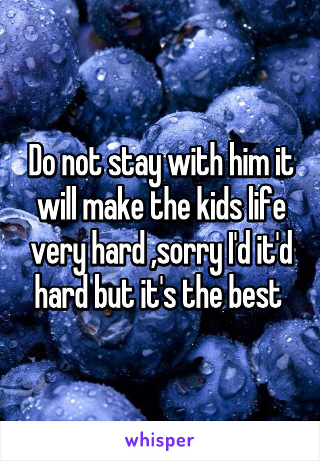 Do not stay with him it will make the kids life very hard ,sorry I'd it'd hard but it's the best 