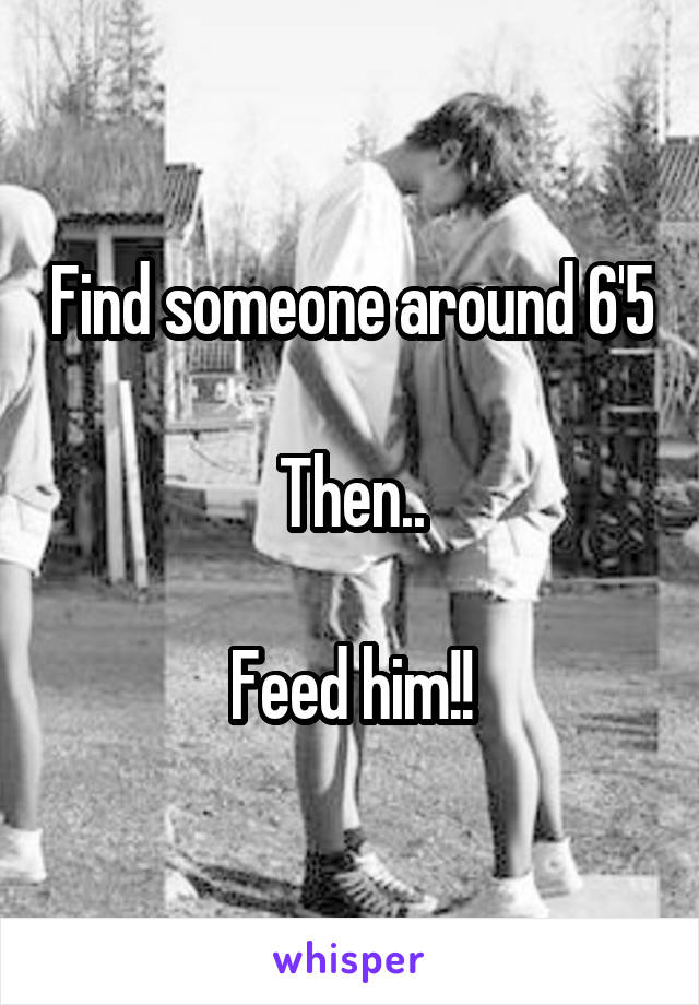 Find someone around 6'5

Then..

Feed him!!