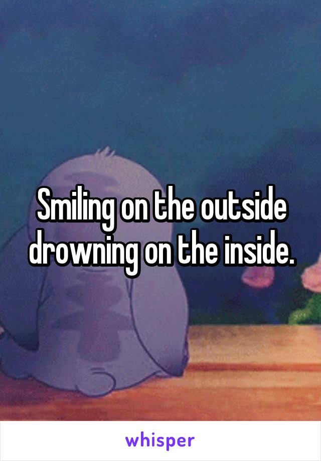 Smiling on the outside drowning on the inside.