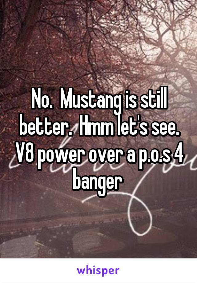 No.  Mustang is still better.  Hmm let's see. V8 power over a p.o.s 4 banger 