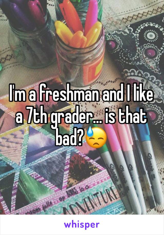 I'm a freshman and I like a 7th grader... is that bad?😓