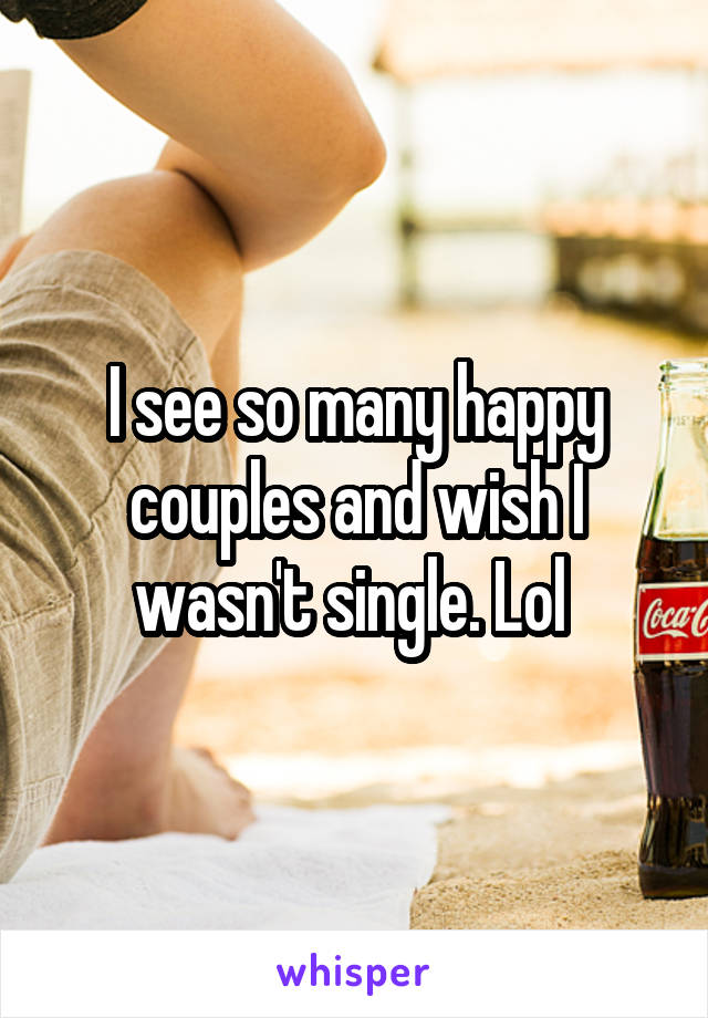 I see so many happy couples and wish I wasn't single. Lol 