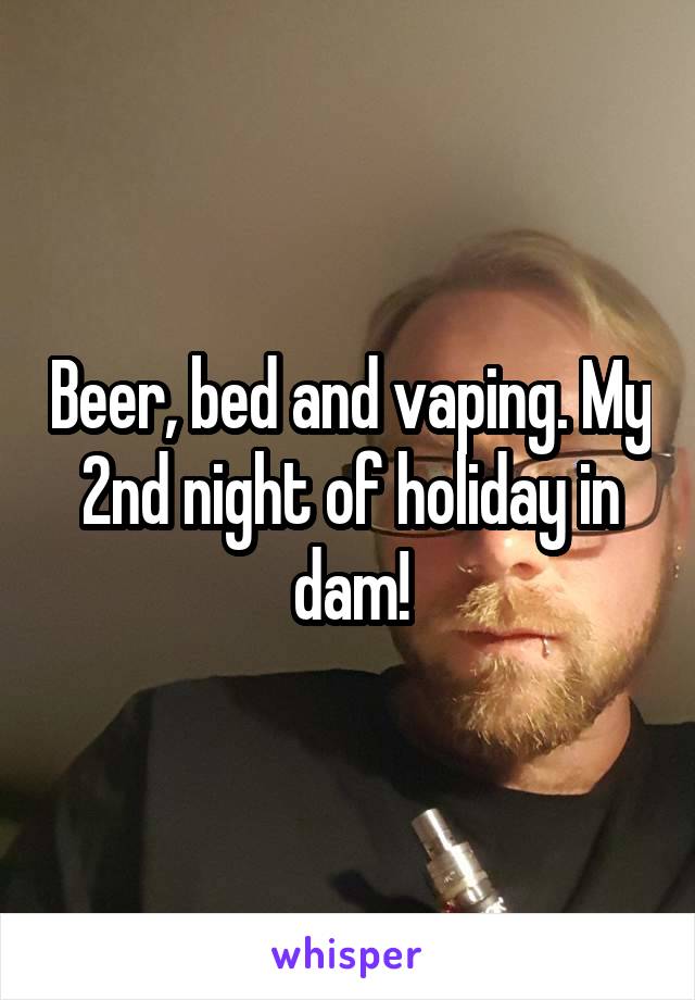 Beer, bed and vaping. My 2nd night of holiday in dam!