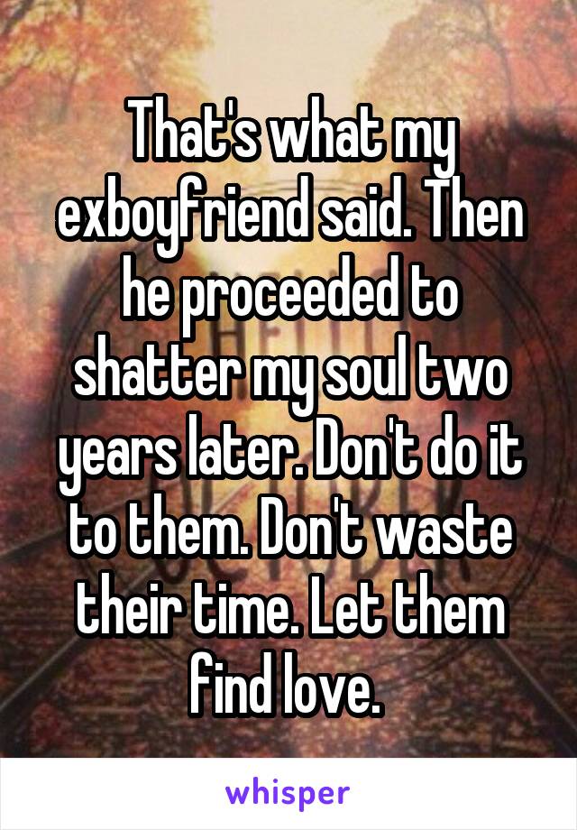 That's what my exboyfriend said. Then he proceeded to shatter my soul two years later. Don't do it to them. Don't waste their time. Let them find love. 