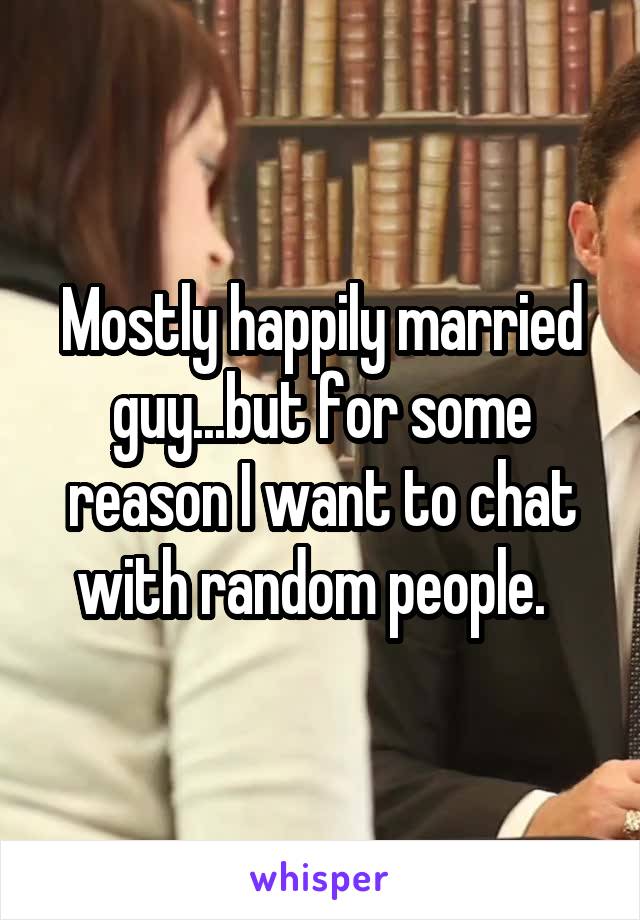 Mostly happily married guy...but for some reason I want to chat with random people.  