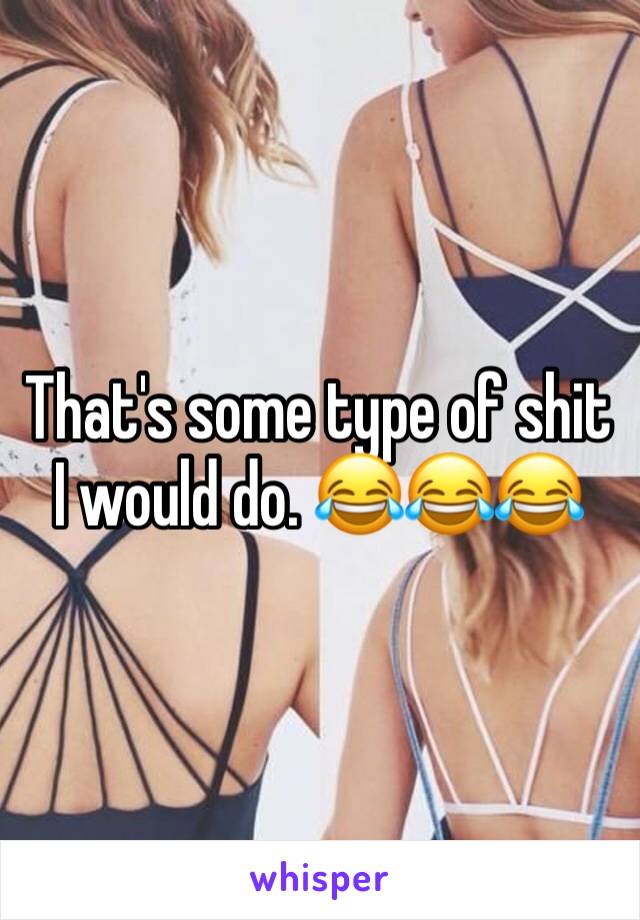That's some type of shit I would do. 😂😂😂