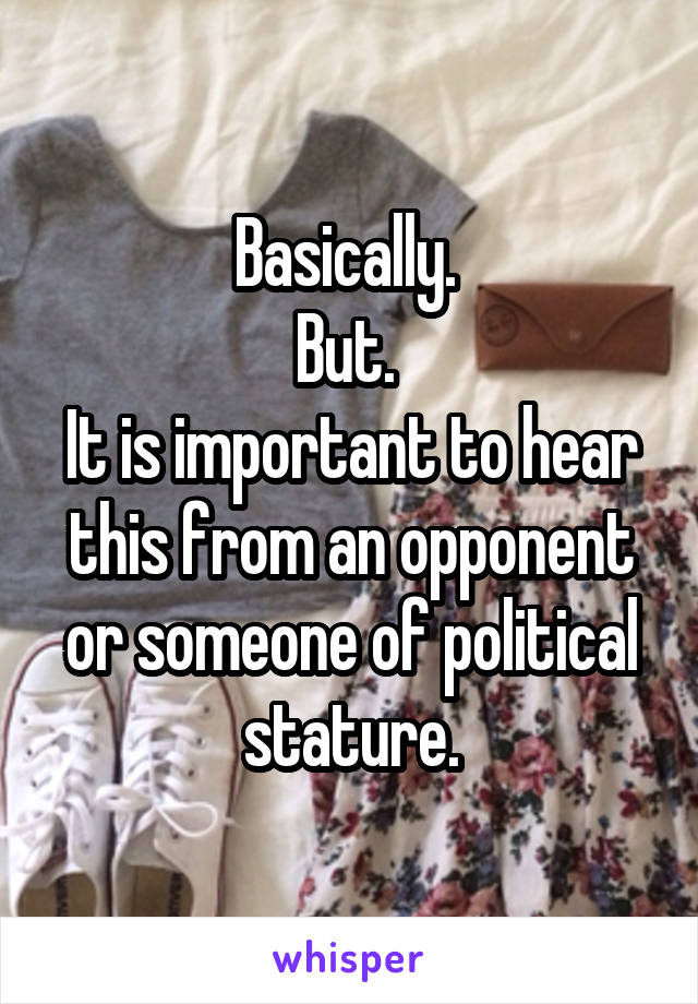Basically. 
But. 
It is important to hear this from an opponent or someone of political stature.