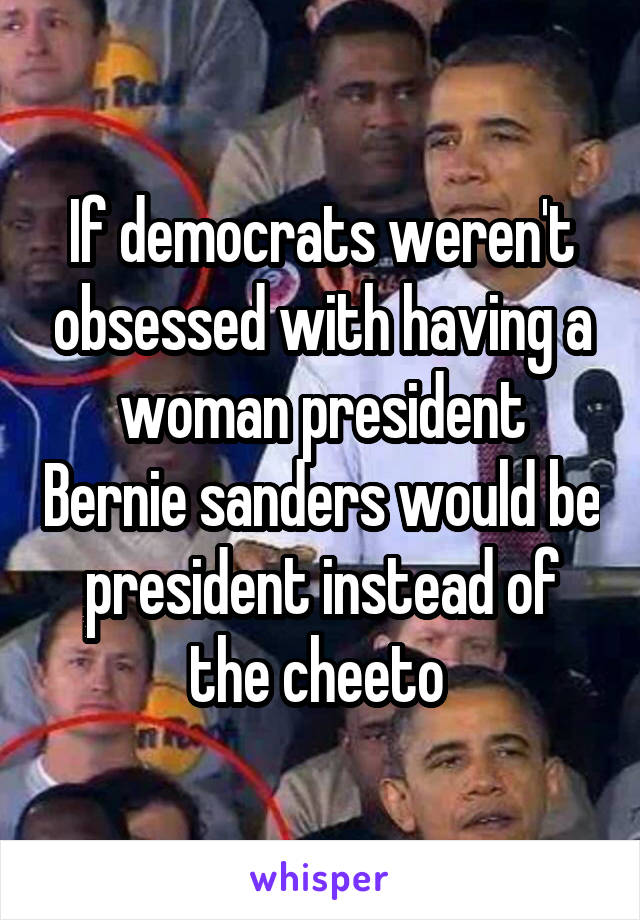If democrats weren't obsessed with having a woman president Bernie sanders would be president instead of the cheeto 
