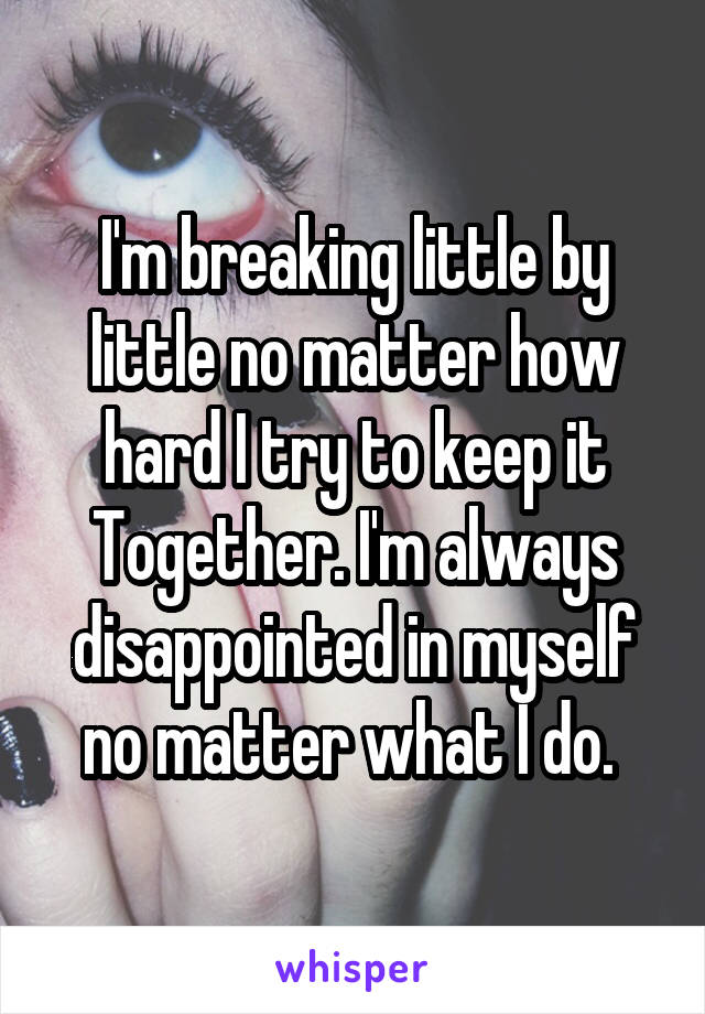 I'm breaking little by little no matter how hard I try to keep it
Together. I'm always disappointed in myself no matter what I do. 