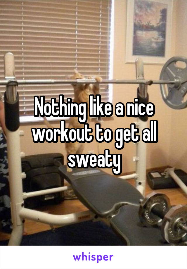 Nothing like a nice workout to get all sweaty