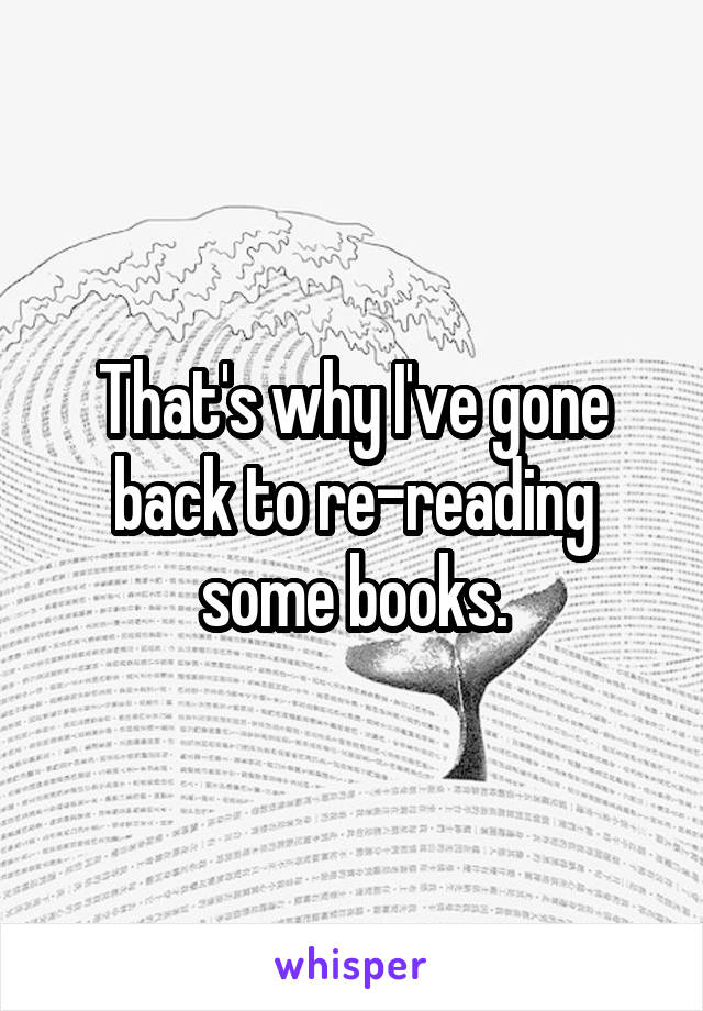 That's why I've gone back to re-reading some books.