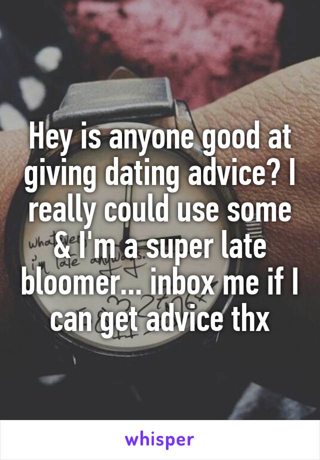 Hey is anyone good at giving dating advice? I really could use some & I'm a super late bloomer... inbox me if I can get advice thx