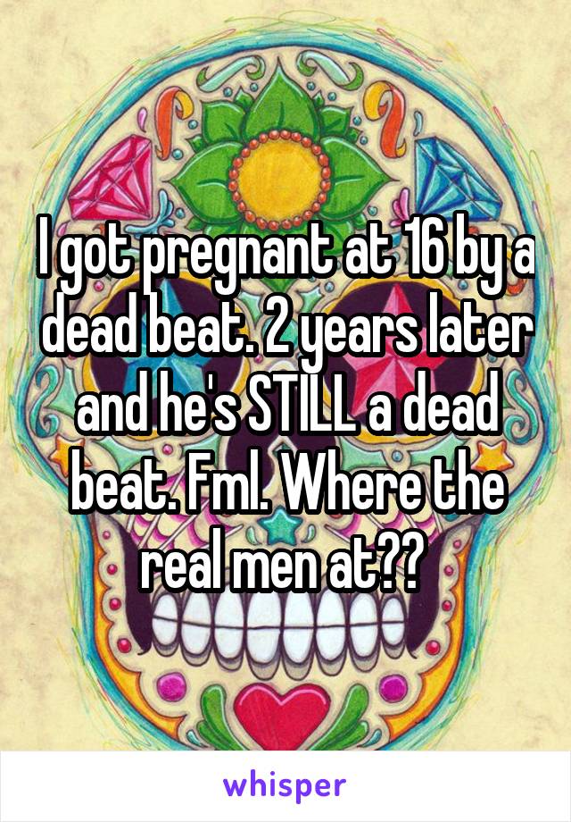 I got pregnant at 16 by a dead beat. 2 years later and he's STILL a dead beat. Fml. Where the real men at?? 
