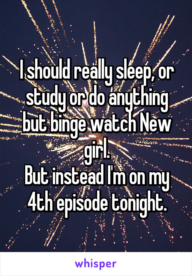 I should really sleep, or study or do anything but binge watch New girl.
But instead I'm on my 4th episode tonight.