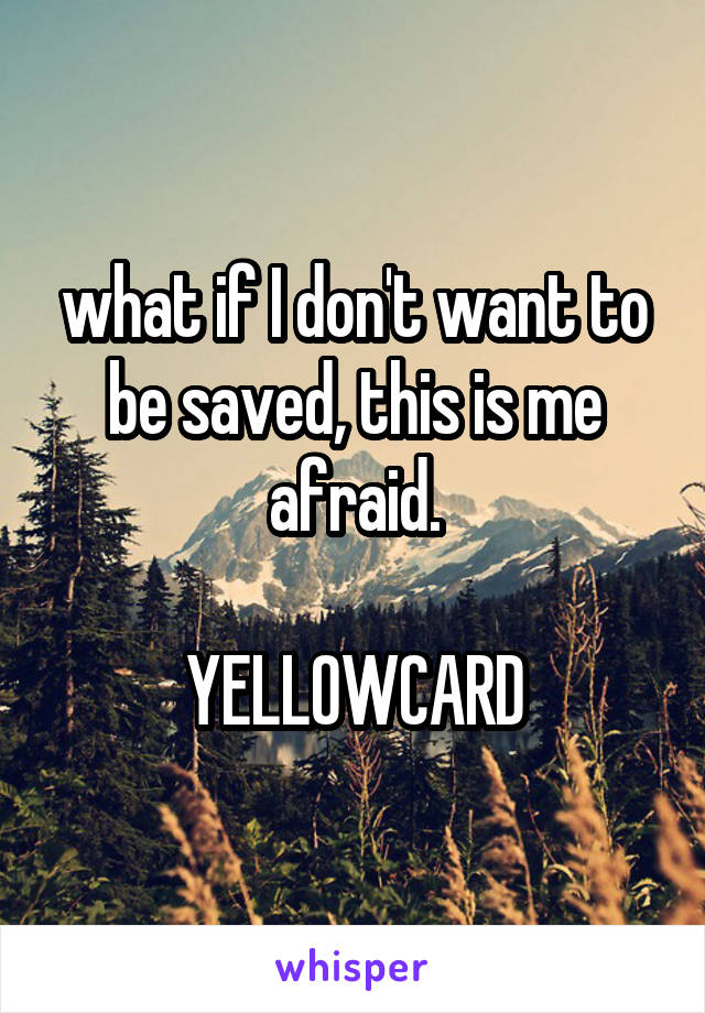 what if I don't want to be saved, this is me afraid.

YELLOWCARD