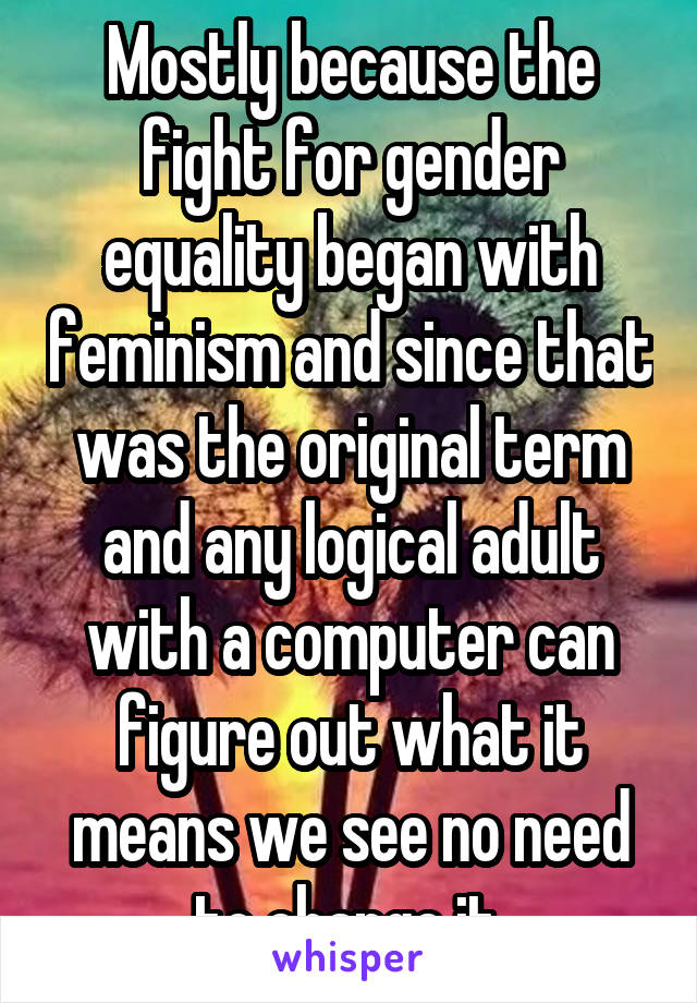 Mostly because the fight for gender equality began with feminism and since that was the original term and any logical adult with a computer can figure out what it means we see no need to change it.