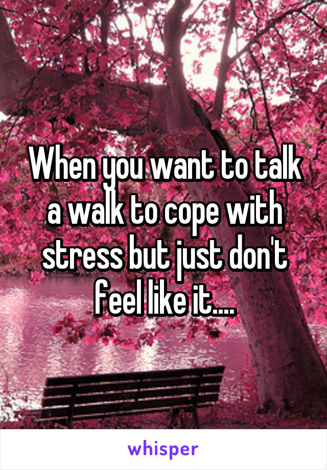 When you want to talk a walk to cope with stress but just don't feel like it....
