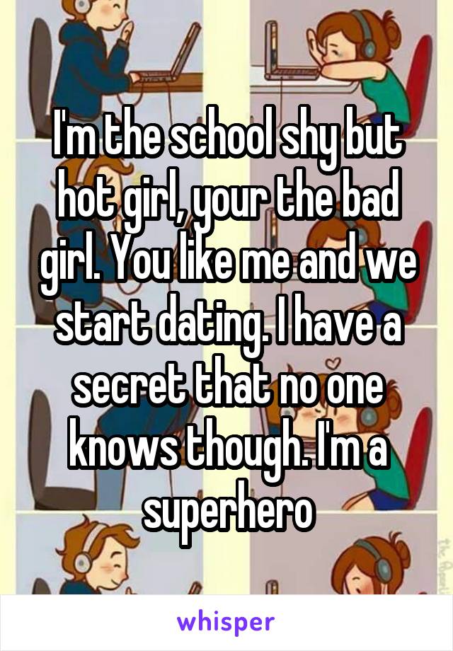 I'm the school shy but hot girl, your the bad girl. You like me and we start dating. I have a secret that no one knows though. I'm a superhero