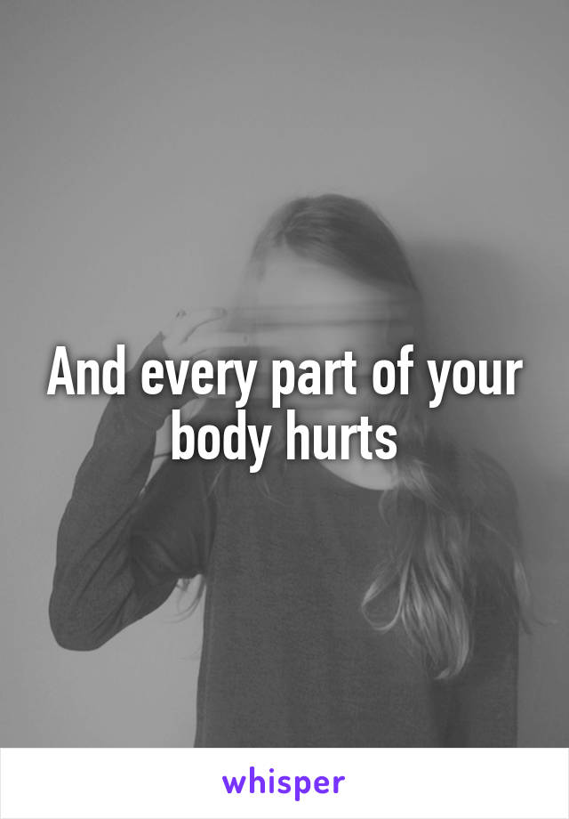 And every part of your body hurts