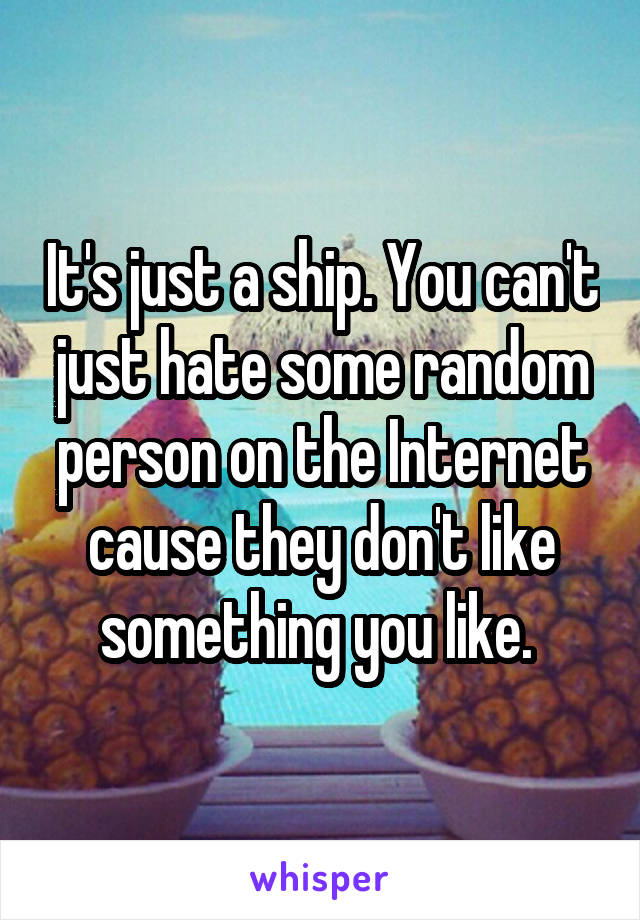 It's just a ship. You can't just hate some random person on the Internet cause they don't like something you like. 