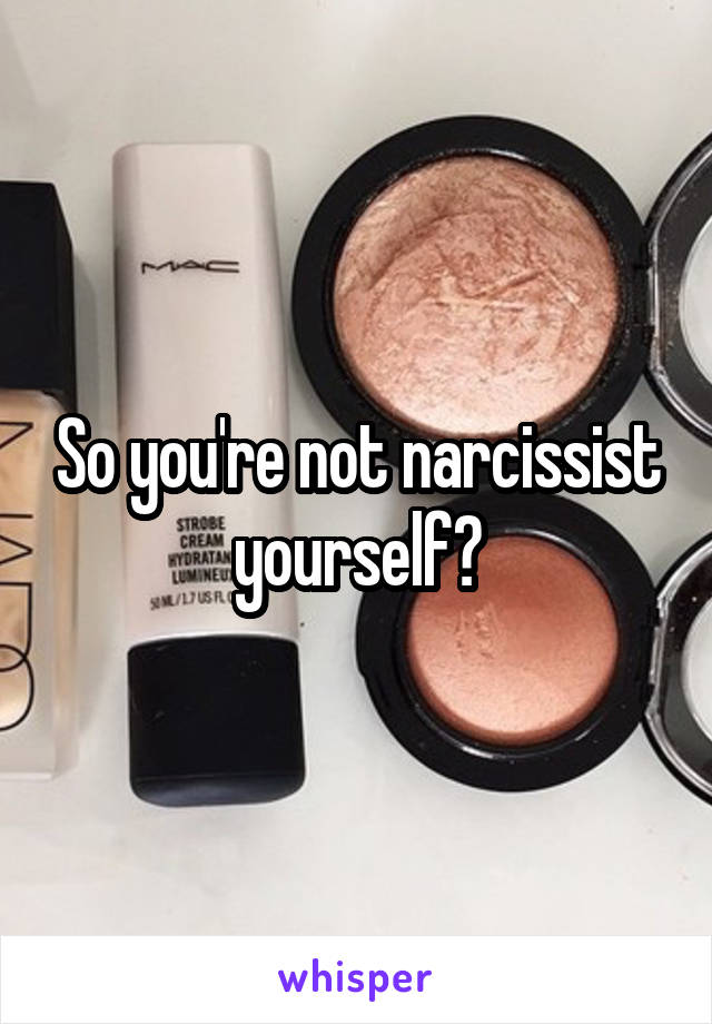 So you're not narcissist yourself?