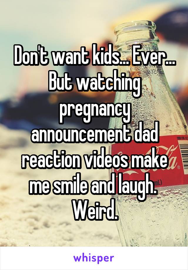 Don't want kids... Ever... But watching pregnancy announcement dad reaction videos make me smile and laugh.  Weird.