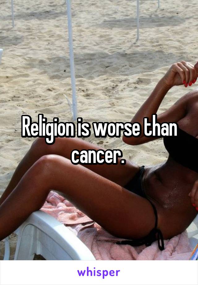 Religion is worse than cancer. 