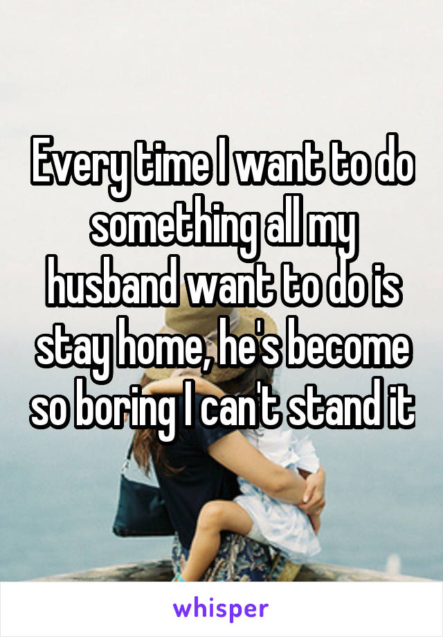 Every time I want to do something all my husband want to do is stay home, he's become so boring I can't stand it 