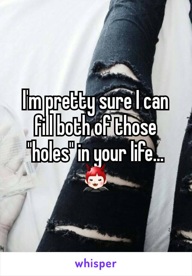 I'm pretty sure I can fill both of those "holes" in your life...👿