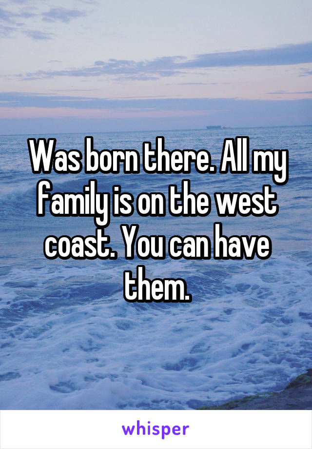 Was born there. All my family is on the west coast. You can have them.