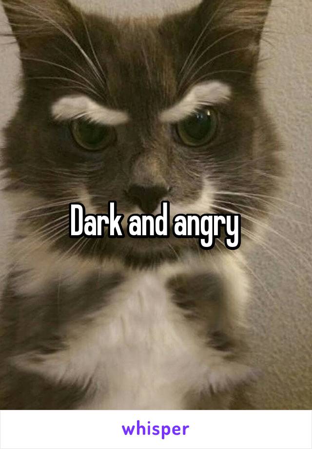 Dark and angry 