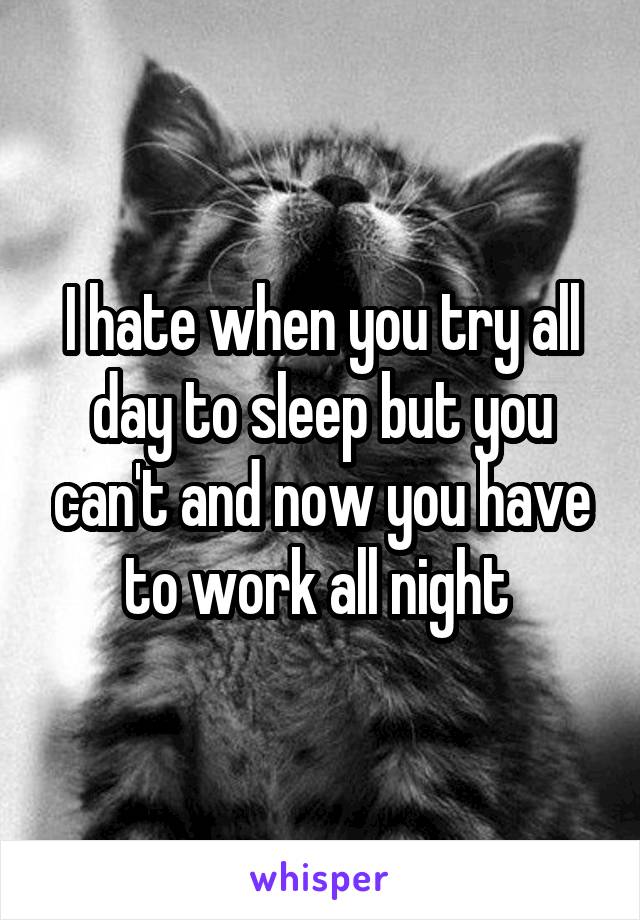 I hate when you try all day to sleep but you can't and now you have to work all night 