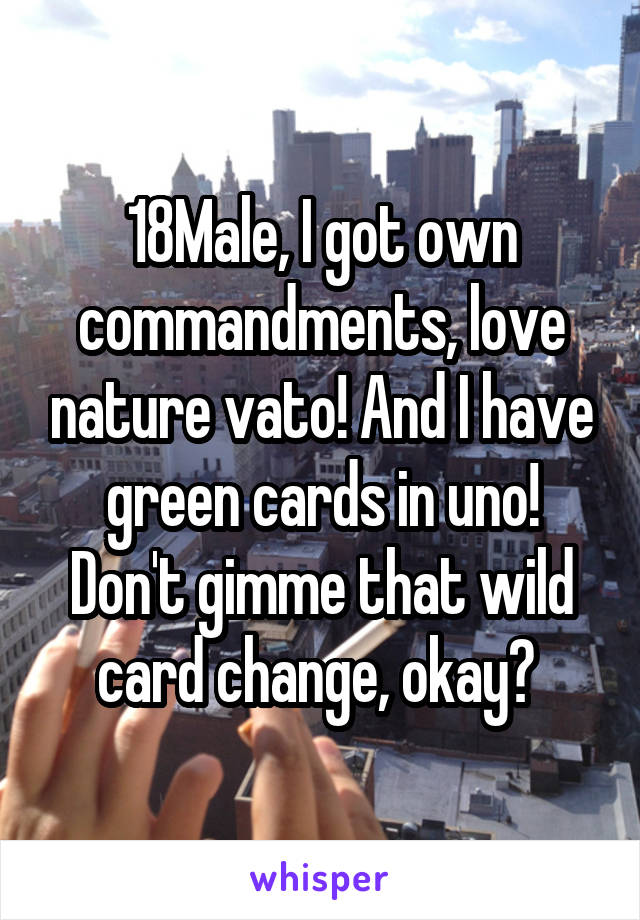 18Male, I got own commandments, love nature vato! And I have green cards in uno! Don't gimme that wild card change, okay? 