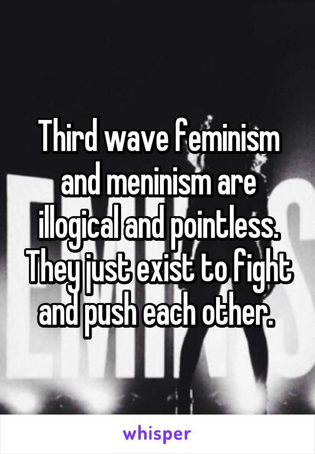 Third wave feminism and meninism are illogical and pointless. They just exist to fight and push each other. 