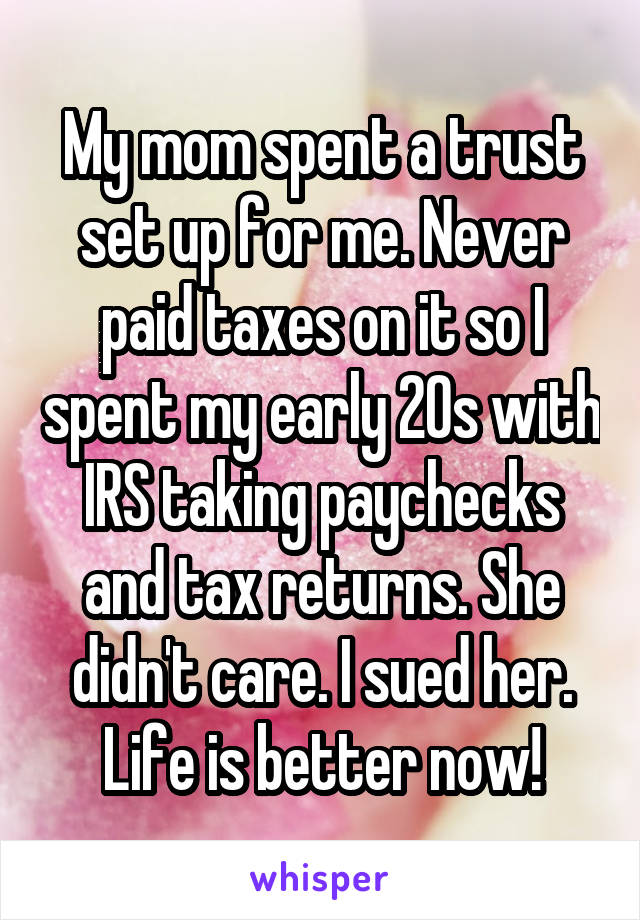 My mom spent a trust set up for me. Never paid taxes on it so I spent my early 20s with IRS taking paychecks and tax returns. She didn't care. I sued her. Life is better now!