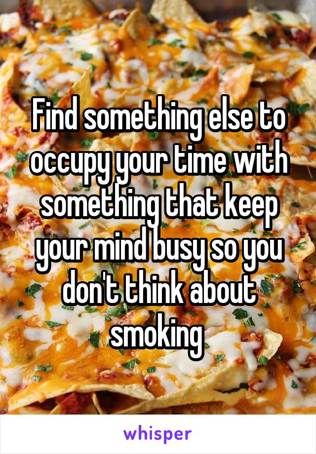Find something else to occupy your time with something that keep your mind busy so you don't think about smoking 
