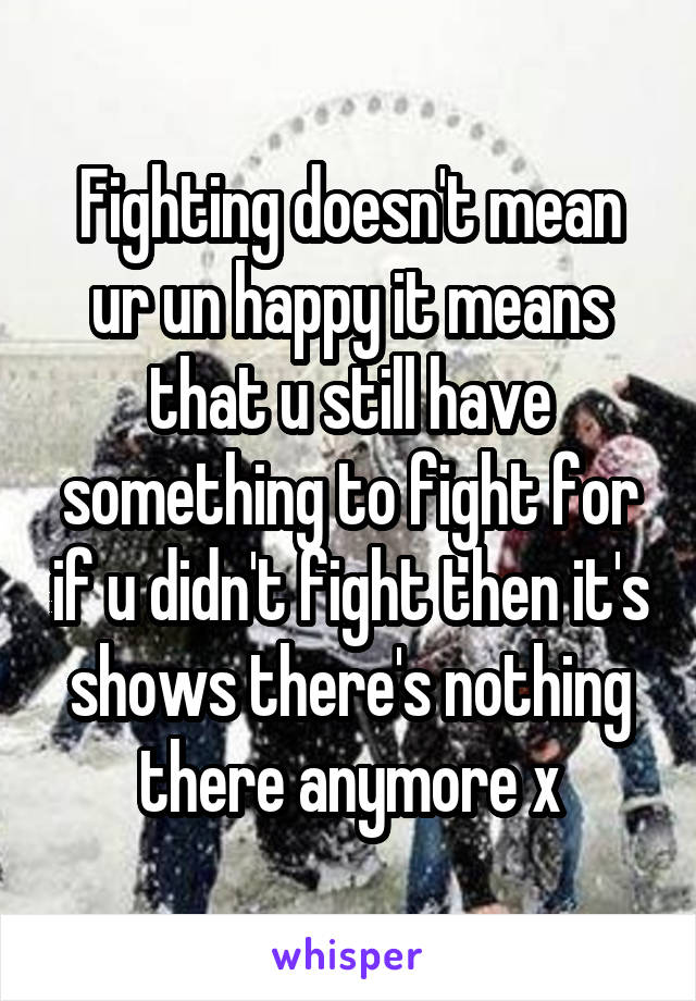 Fighting doesn't mean ur un happy it means that u still have something to fight for if u didn't fight then it's shows there's nothing there anymore x