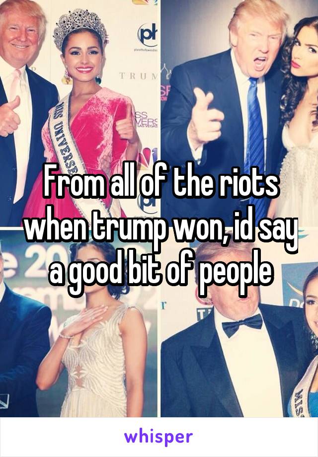 From all of the riots when trump won, id say a good bit of people