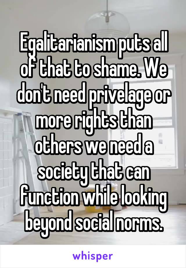 Egalitarianism puts all of that to shame. We don't need privelage or more rights than others we need a society that can function while looking beyond social norms.