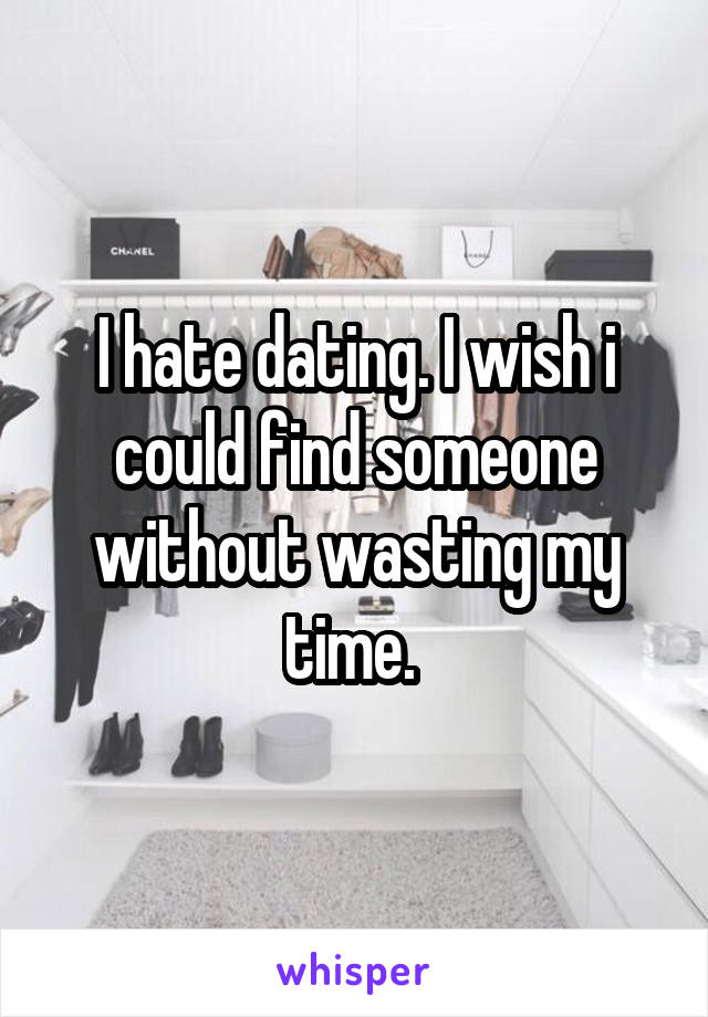 I hate dating. I wish i could find someone without wasting my time. 