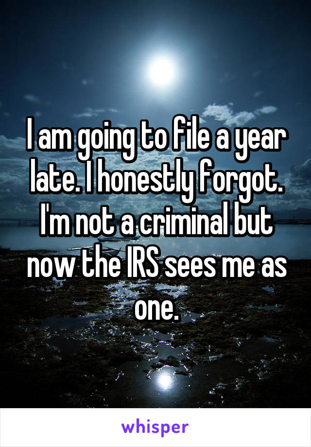 I am going to file a year late. I honestly forgot. I'm not a criminal but now the IRS sees me as one.